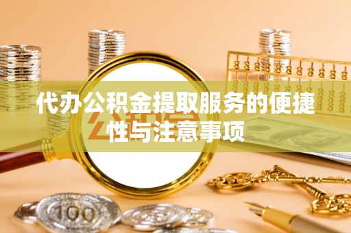 罗庄代办公积金提取服务的便捷性与注意事项
