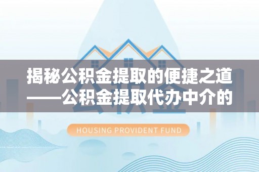 罗庄揭秘公积金提取的便捷之道——公积金提取代办中介的专业服务