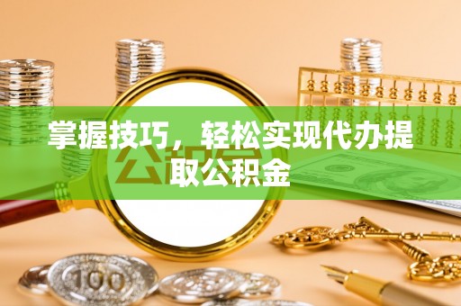 罗庄掌握技巧，轻松实现代办提取公积金