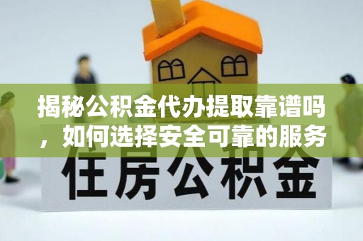 罗庄揭秘公积金代办提取靠谱吗，如何选择安全可靠的服务？