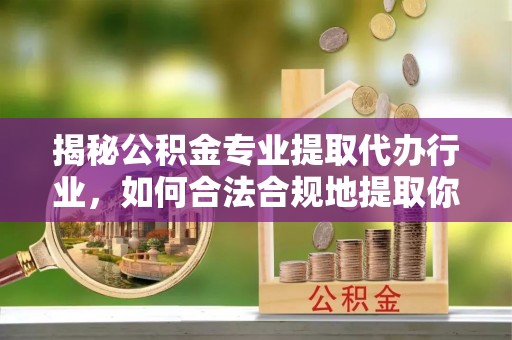 罗庄揭秘公积金专业提取代办行业，如何合法合规地提取你的公积金