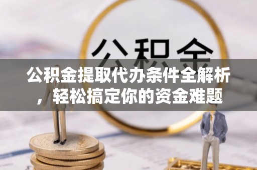罗庄公积金提取代办条件全解析，轻松搞定你的资金难题