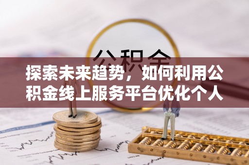 罗庄探索未来趋势，如何利用公积金线上服务平台优化个人财务管理