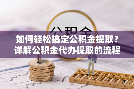 罗庄如何轻松搞定公积金提取？详解公积金代办提取的流程与优势