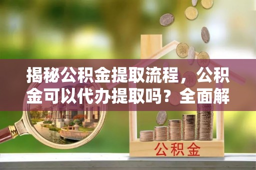 罗庄揭秘公积金提取流程，公积金可以代办提取吗？全面解析与实用指南