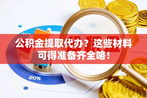 罗庄公积金提取代办？这些材料可得准备齐全咯！