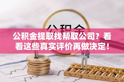 罗庄公积金提取找帮取公司？看看这些真实评价再做决定！