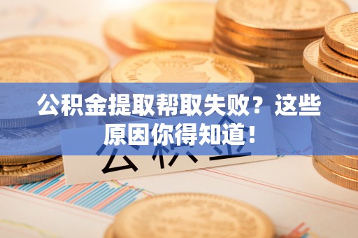 罗庄公积金提取帮取失败？这些原因你得知道！