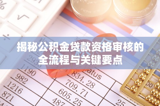 罗庄揭秘公积金贷款资格审核的全流程与关键要点