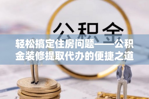 罗庄轻松搞定住房问题——公积金装修提取代办的便捷之道