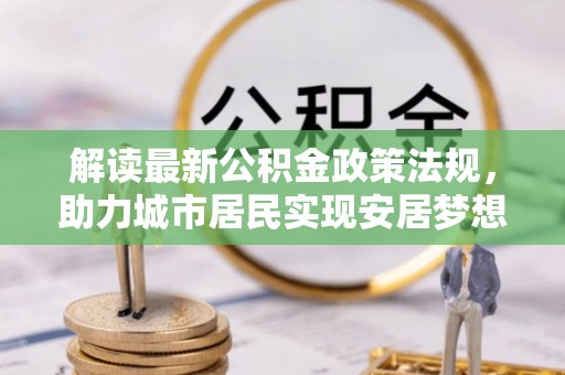 罗庄解读最新公积金政策法规，助力城市居民实现安居梦想