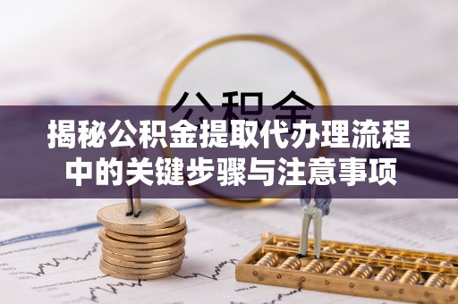 罗庄揭秘公积金提取代办理流程中的关键步骤与注意事项