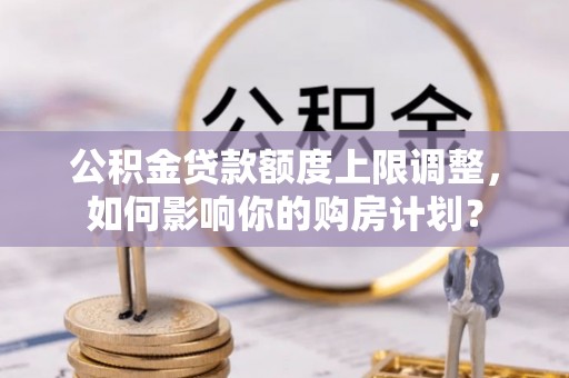 罗庄公积金贷款额度上限调整，如何影响你的购房计划？