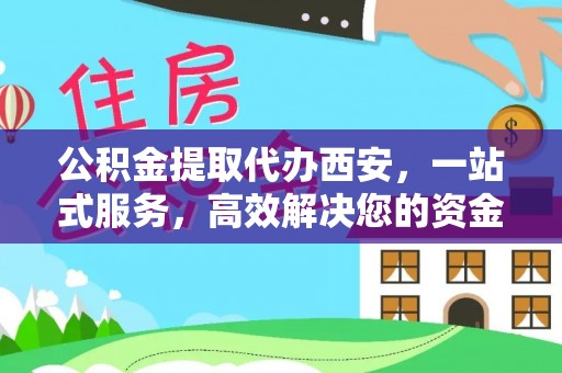 罗庄公积金提取代办西安，一站式服务，高效解决您的资金需求