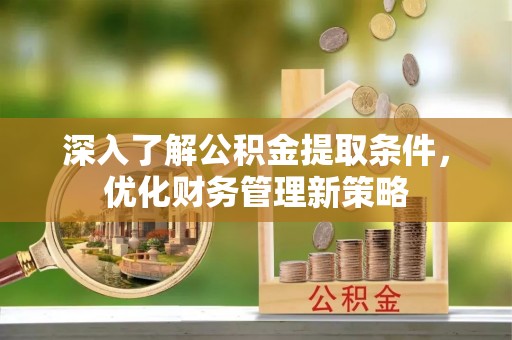 罗庄深入了解公积金提取条件，优化财务管理新策略