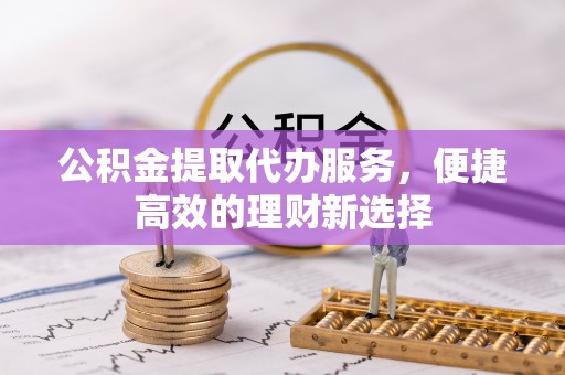 罗庄公积金提取代办服务，便捷高效的理财新选择