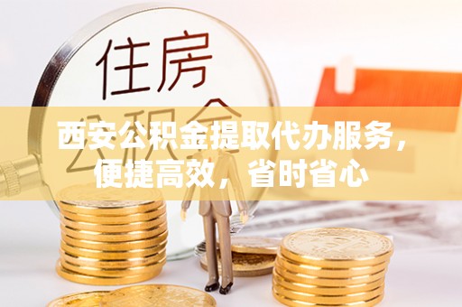 罗庄西安公积金提取代办服务，便捷高效，省时省心