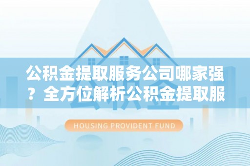 罗庄公积金提取服务公司哪家强？全方位解析公积金提取服务公司的那些事儿