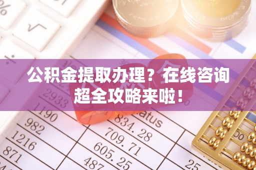 罗庄公积金提取办理？在线咨询超全攻略来啦！