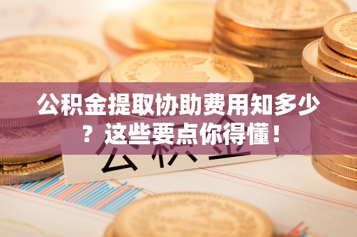 罗庄公积金提取协助费用知多少？这些要点你得懂！