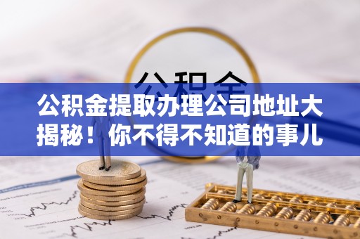 罗庄公积金提取办理公司地址大揭秘！你不得不知道的事儿