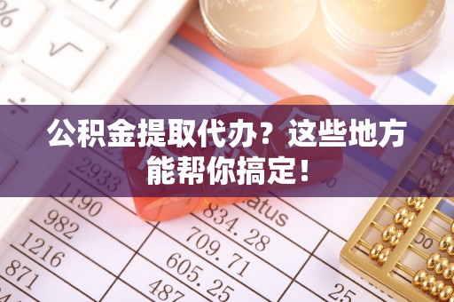 罗庄公积金提取代办？这些地方能帮你搞定！