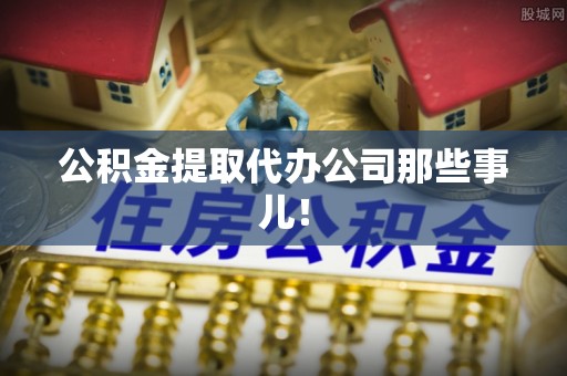 罗庄公积金提取代办公司那些事儿！