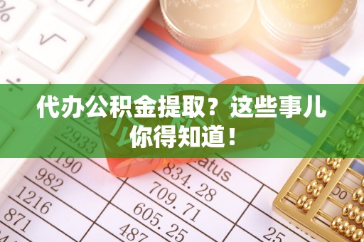 罗庄代办公积金提取？这些事儿你得知道！