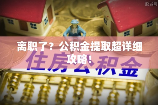 罗庄离职了？公积金提取超详细攻略！