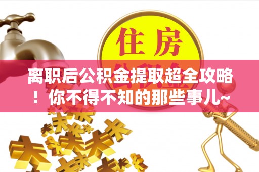 罗庄离职后公积金提取超全攻略！你不得不知的那些事儿~