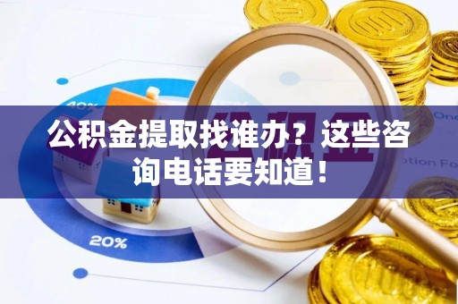 罗庄公积金提取找谁办？这些咨询电话要知道！