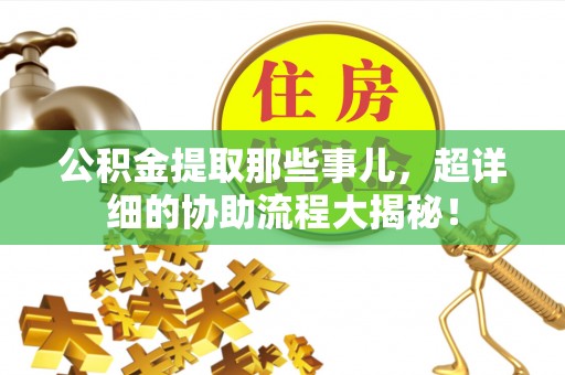 罗庄公积金提取那些事儿，超详细的协助流程大揭秘！