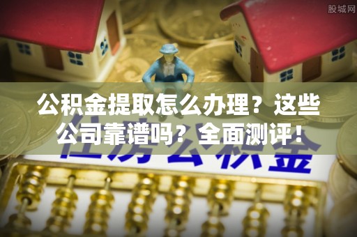 罗庄公积金提取怎么办理？这些公司靠谱吗？全面测评！