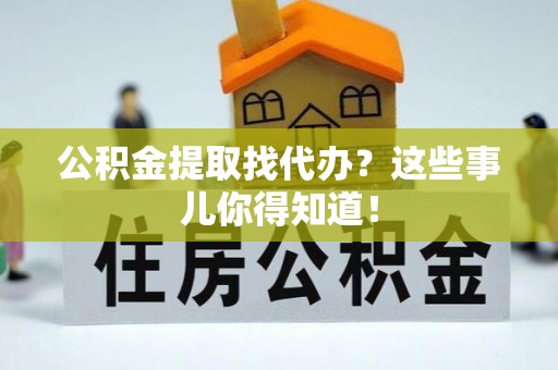 罗庄公积金提取找代办？这些事儿你得知道！