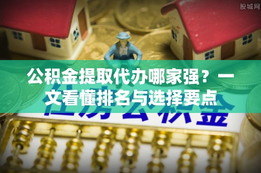 罗庄公积金提取代办哪家强？一文看懂排名与选择要点