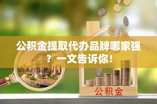 罗庄公积金提取代办品牌哪家强？一文告诉你！