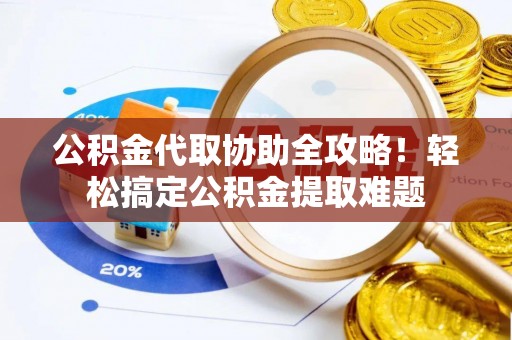 罗庄公积金代取协助全攻略！轻松搞定公积金提取难题