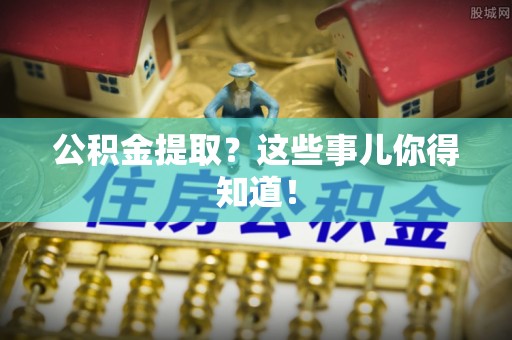 罗庄公积金提取？这些事儿你得知道！