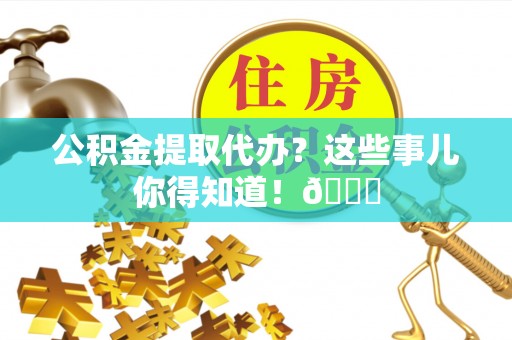 罗庄公积金提取代办？这些事儿你得知道！😎