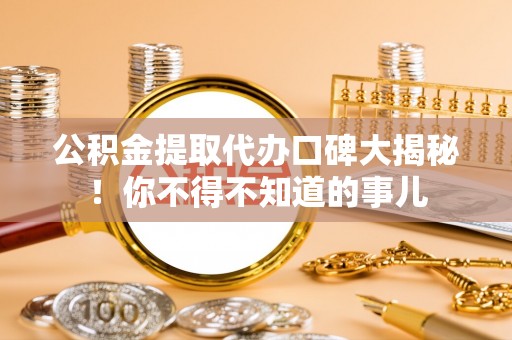 罗庄公积金提取代办口碑大揭秘！你不得不知道的事儿
