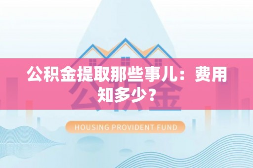 罗庄公积金提取那些事儿：费用知多少？