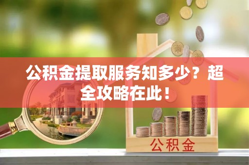 罗庄公积金提取服务知多少？超全攻略在此！