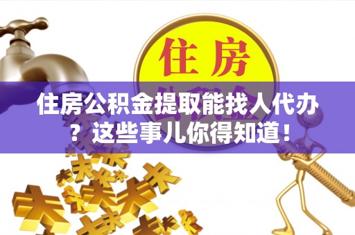 罗庄住房公积金提取能找人代办？这些事儿你得知道！
