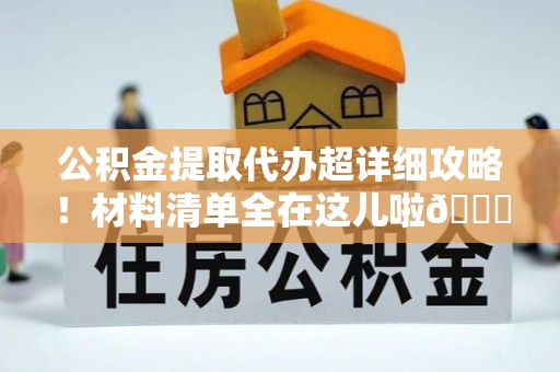 罗庄公积金提取代办超详细攻略！材料清单全在这儿啦😎