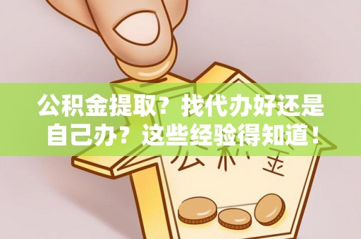 罗庄公积金提取？找代办好还是自己办？这些经验得知道！