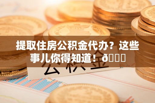 罗庄提取住房公积金代办？这些事儿你得知道！😎