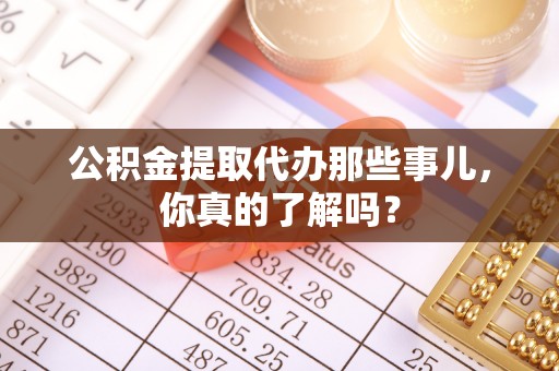 罗庄公积金提取代办那些事儿，你真的了解吗？