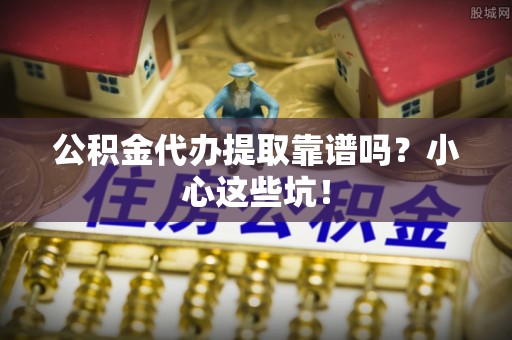 罗庄公积金代办提取靠谱吗？小心这些坑！