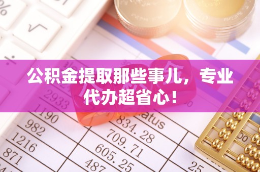 罗庄公积金提取那些事儿，专业代办超省心！
