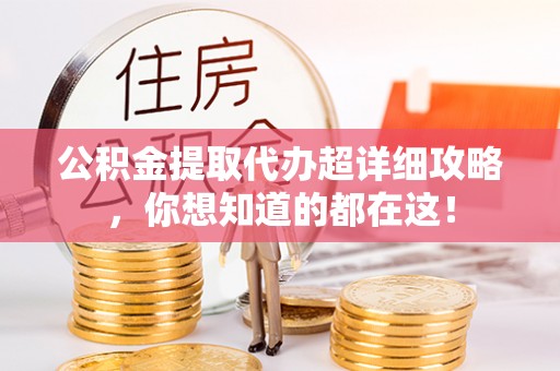 罗庄公积金提取代办超详细攻略，你想知道的都在这！